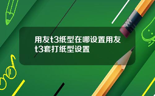用友t3纸型在哪设置用友t3套打纸型设置