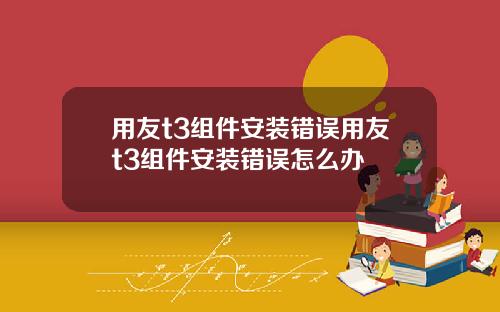 用友t3组件安装错误用友t3组件安装错误怎么办