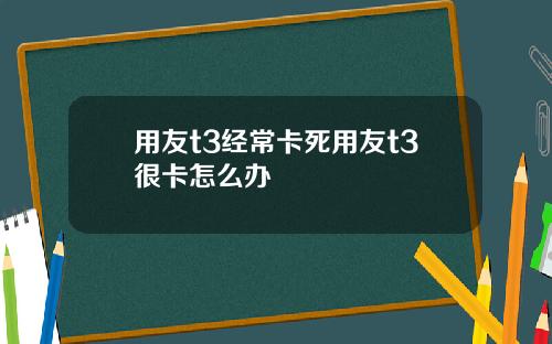 用友t3经常卡死用友t3很卡怎么办