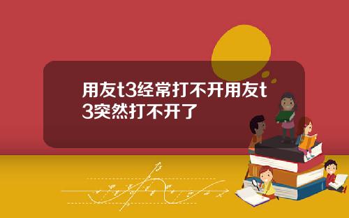 用友t3经常打不开用友t3突然打不开了