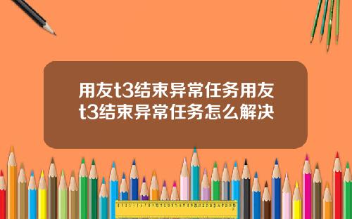 用友t3结束异常任务用友t3结束异常任务怎么解决
