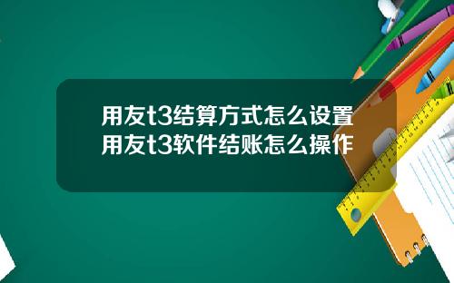 用友t3结算方式怎么设置用友t3软件结账怎么操作