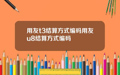 用友t3结算方式编码用友u8结算方式编码