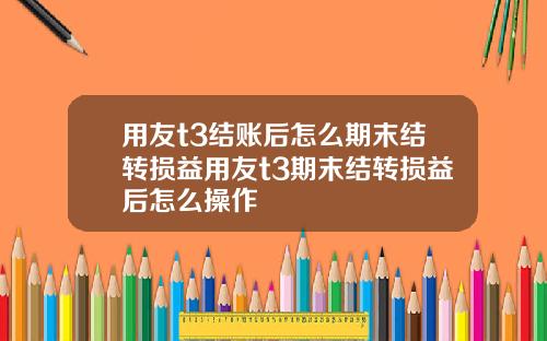 用友t3结账后怎么期末结转损益用友t3期末结转损益后怎么操作