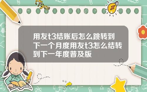 用友t3结账后怎么跳转到下一个月度用友t3怎么结转到下一年度普及版
