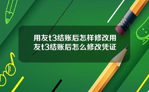 用友t3结账后怎样修改用友t3结账后怎么修改凭证