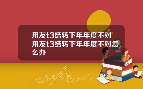 用友t3结转下年年度不对用友t3结转下年年度不对怎么办