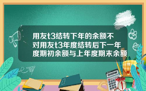 用友t3结转下年的余额不对用友t3年度结转后下一年度期初余额与上年度期末余额不符