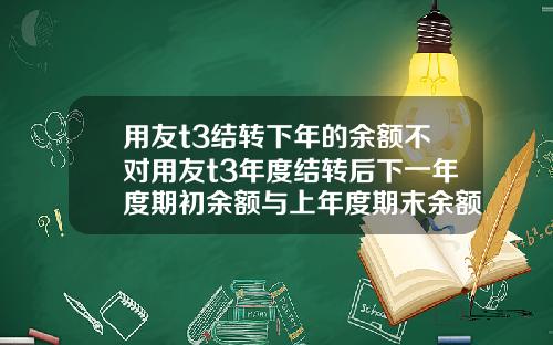 用友t3结转下年的余额不对用友t3年度结转后下一年度期初余额与上年度期末余额不符