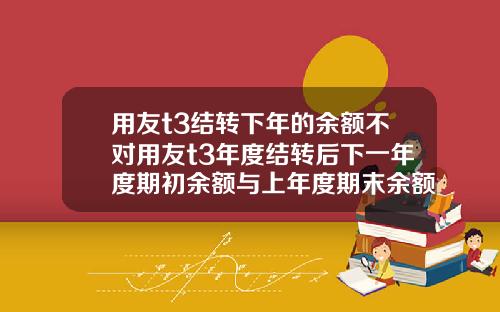 用友t3结转下年的余额不对用友t3年度结转后下一年度期初余额与上年度期末余额不符
