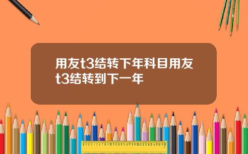 用友t3结转下年科目用友t3结转到下一年