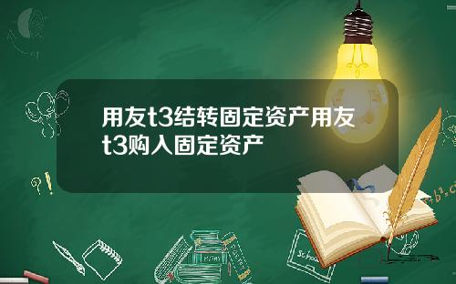 用友t3结转固定资产用友t3购入固定资产