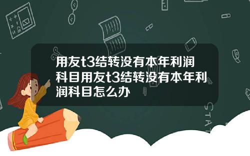 用友t3结转没有本年利润科目用友t3结转没有本年利润科目怎么办