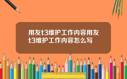用友t3维护工作内容用友t3维护工作内容怎么写