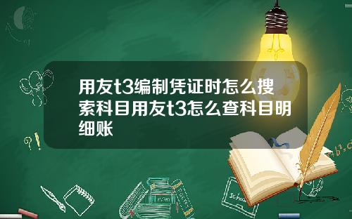 用友t3编制凭证时怎么搜索科目用友t3怎么查科目明细账