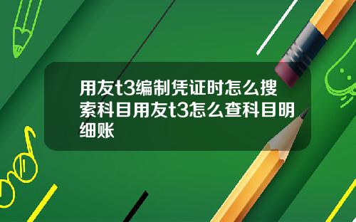 用友t3编制凭证时怎么搜索科目用友t3怎么查科目明细账