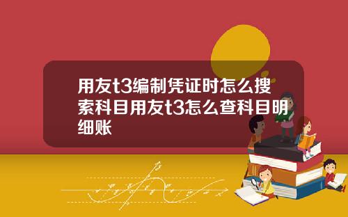 用友t3编制凭证时怎么搜索科目用友t3怎么查科目明细账