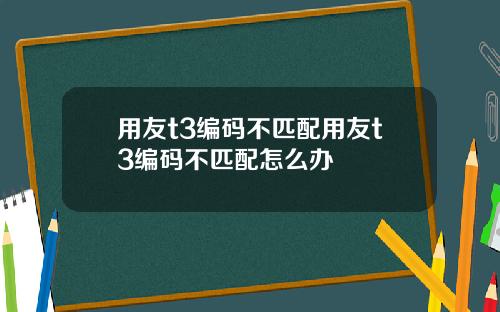 用友t3编码不匹配用友t3编码不匹配怎么办