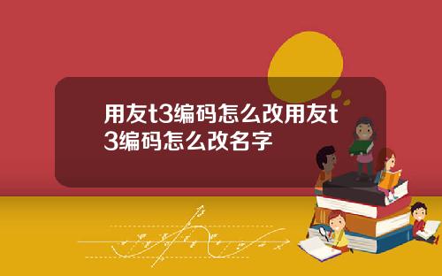 用友t3编码怎么改用友t3编码怎么改名字