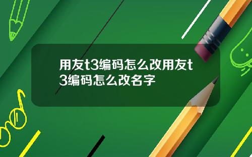 用友t3编码怎么改用友t3编码怎么改名字