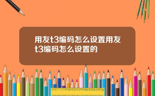 用友t3编码怎么设置用友t3编码怎么设置的