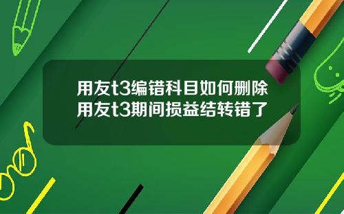用友t3编错科目如何删除用友t3期间损益结转错了