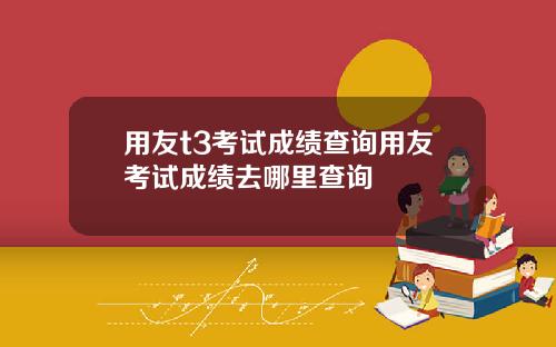用友t3考试成绩查询用友考试成绩去哪里查询