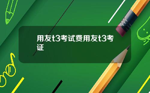 用友t3考试费用友t3考证