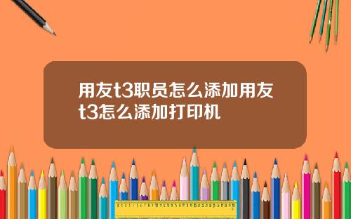 用友t3职员怎么添加用友t3怎么添加打印机