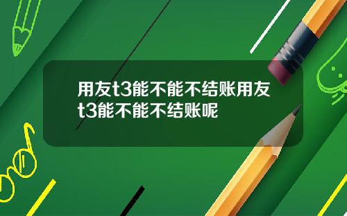 用友t3能不能不结账用友t3能不能不结账呢