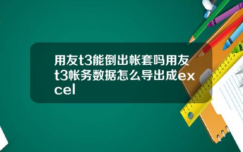用友t3能倒出帐套吗用友t3帐务数据怎么导出成excel