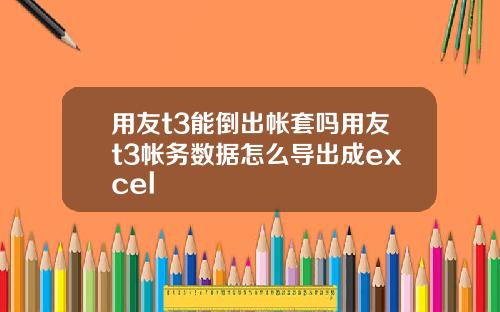 用友t3能倒出帐套吗用友t3帐务数据怎么导出成excel