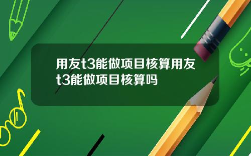 用友t3能做项目核算用友t3能做项目核算吗