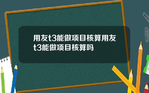 用友t3能做项目核算用友t3能做项目核算吗