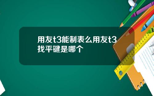 用友t3能制表么用友t3找平键是哪个