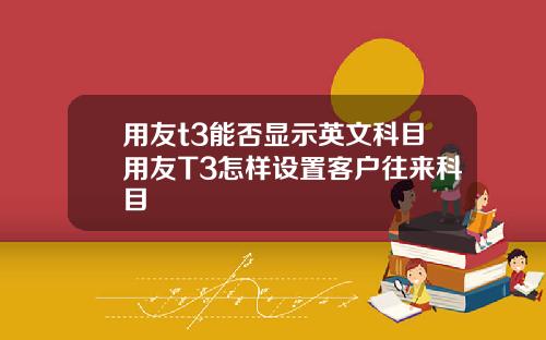 用友t3能否显示英文科目用友T3怎样设置客户往来科目