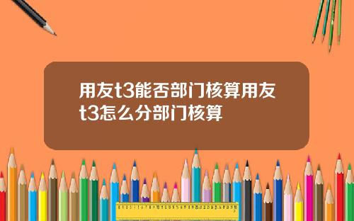 用友t3能否部门核算用友t3怎么分部门核算