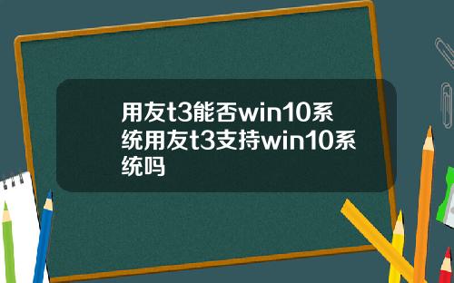 用友t3能否win10系统用友t3支持win10系统吗