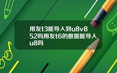 用友t3能导入到u8v852吗用友t6的数据能导入u8吗