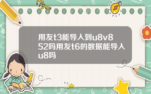 用友t3能导入到u8v852吗用友t6的数据能导入u8吗