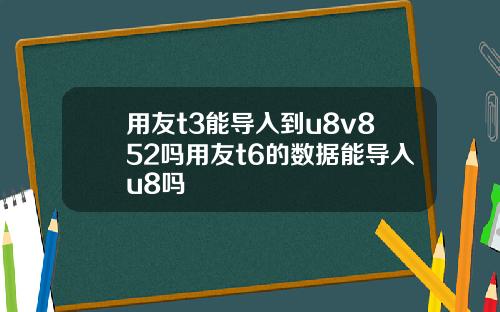 用友t3能导入到u8v852吗用友t6的数据能导入u8吗