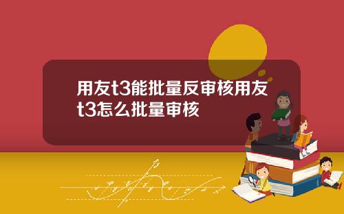 用友t3能批量反审核用友t3怎么批量审核