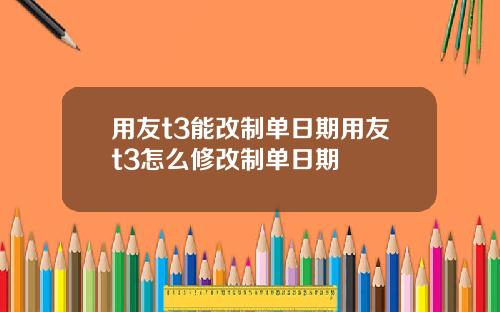 用友t3能改制单日期用友t3怎么修改制单日期