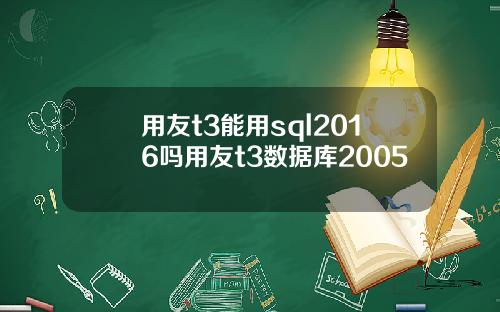 用友t3能用sql2016吗用友t3数据库2005