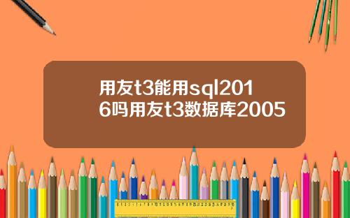 用友t3能用sql2016吗用友t3数据库2005
