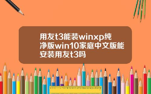 用友t3能装winxp纯净版win10家庭中文版能安装用友t3吗