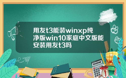 用友t3能装winxp纯净版win10家庭中文版能安装用友t3吗
