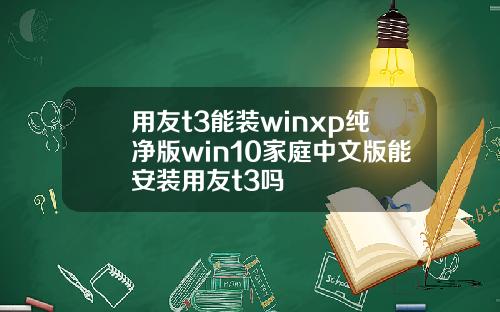 用友t3能装winxp纯净版win10家庭中文版能安装用友t3吗
