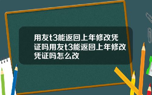 用友t3能返回上年修改凭证吗用友t3能返回上年修改凭证吗怎么改