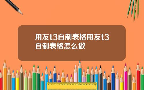 用友t3自制表格用友t3自制表格怎么做